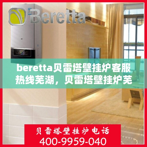 beretta贝雷塔壁挂炉客服热线芜湖，贝雷塔壁挂炉芜湖客服热线全面解析，专业解答您的每一个疑问