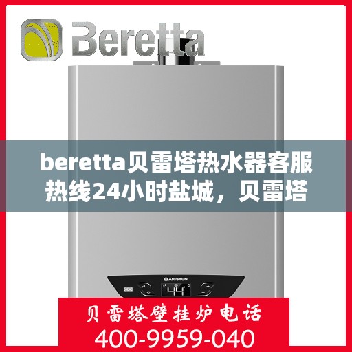 beretta贝雷塔热水器客服热线24小时盐城，贝雷塔热水器盐城客服热线全天候服务，专业解答您的每一个疑问