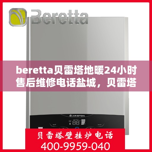 beretta贝雷塔地暖24小时售后维修电话盐城，贝雷塔地暖盐城售后维修电话全天候服务，专业保障您的温暖生活