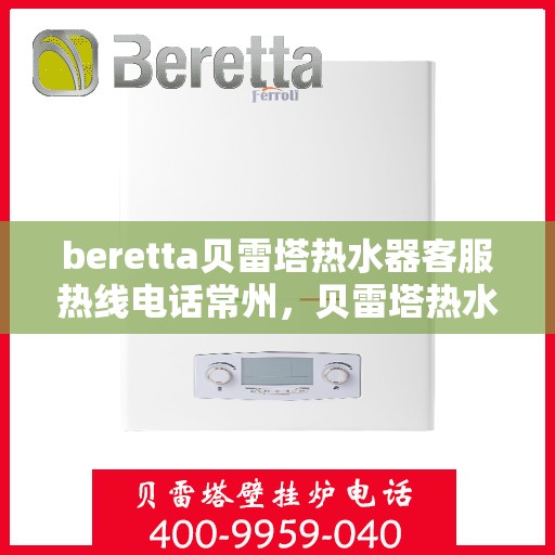 beretta贝雷塔热水器客服热线电话常州，贝雷塔热水器常州客服热线电话及售后维修服务指南