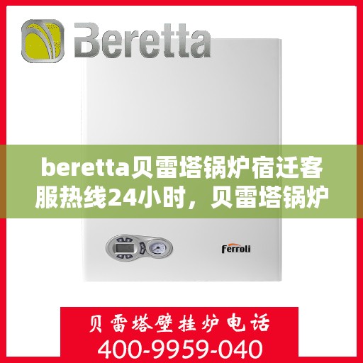 beretta贝雷塔锅炉宿迁客服热线24小时，贝雷塔锅炉宿迁客服热线全天候服务，温暖您的生活