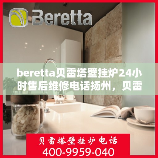 beretta贝雷塔壁挂炉24小时售后维修电话扬州，贝雷塔壁挂炉扬州售后维修热线，全天候专业维修服务保障您的温暖生活