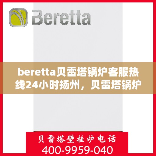 beretta贝雷塔锅炉客服热线24小时扬州，贝雷塔锅炉扬州客服热线全天候服务，专业解答您的每一个疑问