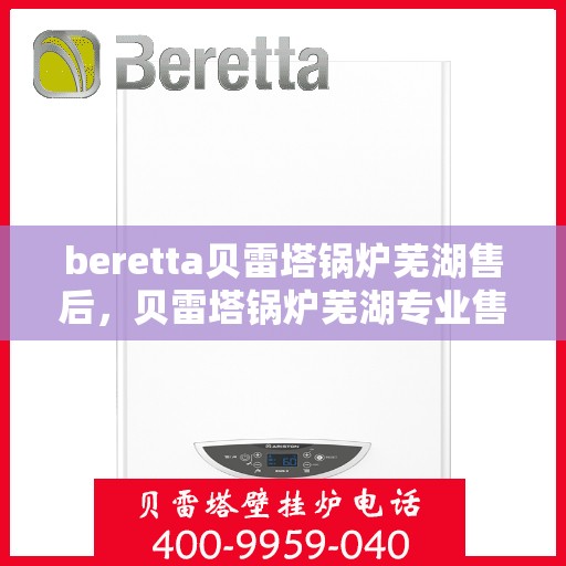 beretta贝雷塔锅炉芜湖售后，贝雷塔锅炉芜湖专业售后服务中心，一站式解决方案