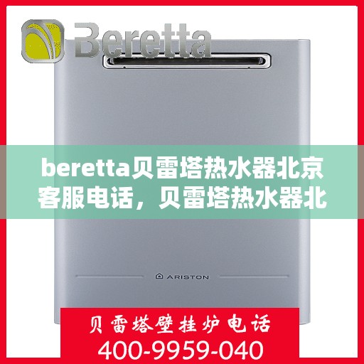 beretta贝雷塔热水器北京客服电话，贝雷塔热水器北京客服热线及售后服务指南