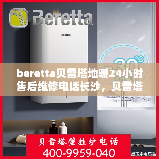 beretta贝雷塔地暖24小时售后维修电话长沙，贝雷塔地暖长沙专业售后维修团队，全天候服务热线与售后无忧承诺