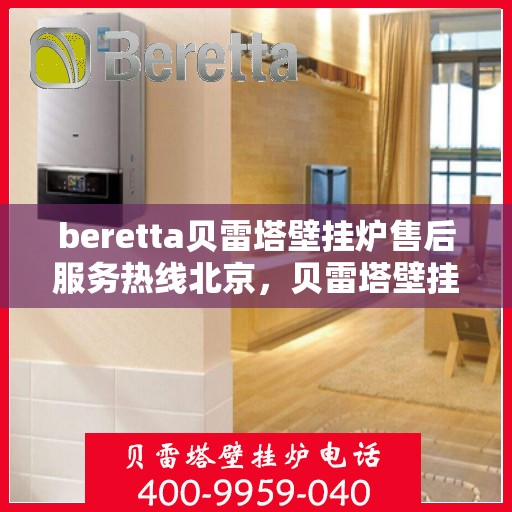 beretta贝雷塔壁挂炉售后服务热线北京，贝雷塔壁挂炉北京售后服务热线及专业维修支持