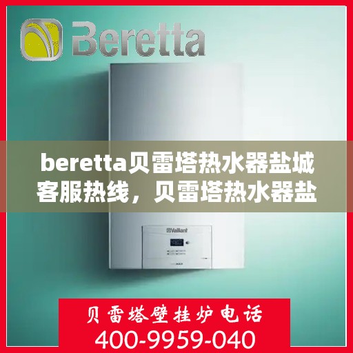 beretta贝雷塔热水器盐城客服热线，贝雷塔热水器盐城客服热线，专业解答，贴心服务