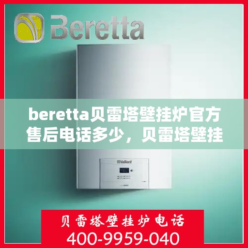 beretta贝雷塔壁挂炉官方售后电话多少，贝雷塔壁挂炉售后服务中心联系电话及维修服务解析