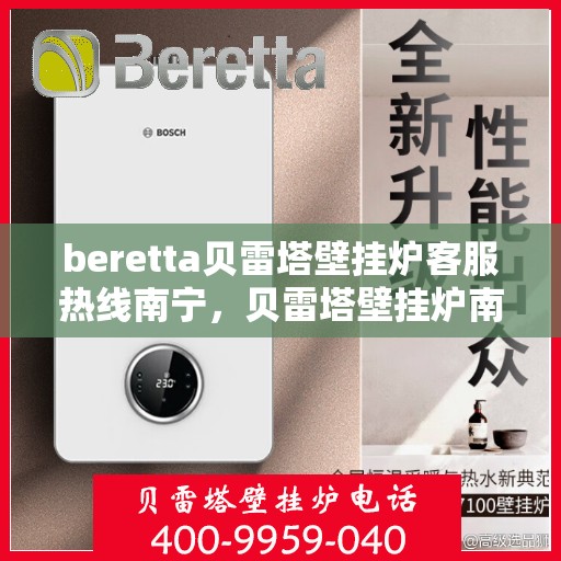 beretta贝雷塔壁挂炉客服热线南宁，贝雷塔壁挂炉南宁客服热线详解