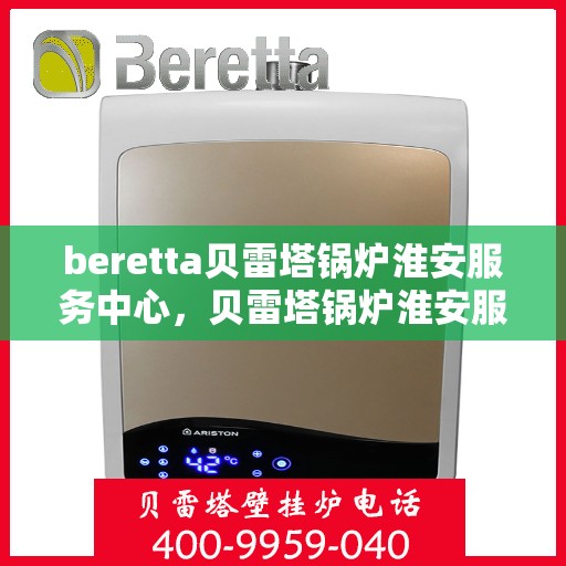 beretta贝雷塔锅炉淮安服务中心，贝雷塔锅炉淮安服务中心，专业维修与优质服务同步进行