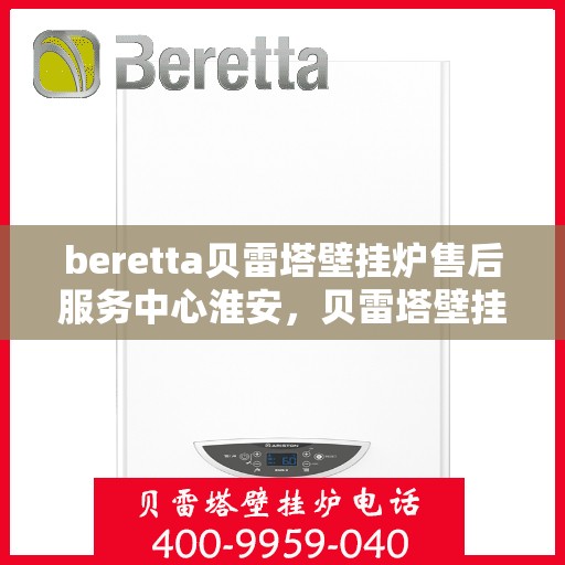 beretta贝雷塔壁挂炉售后服务中心淮安，贝雷塔壁挂炉淮安售后服务中心，专业维修与优质服务