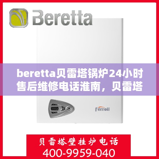 beretta贝雷塔锅炉24小时售后维修电话淮南，贝雷塔锅炉淮南专业售后维修团队，全天候服务热线与技术支持，保障您锅炉运行无忧！