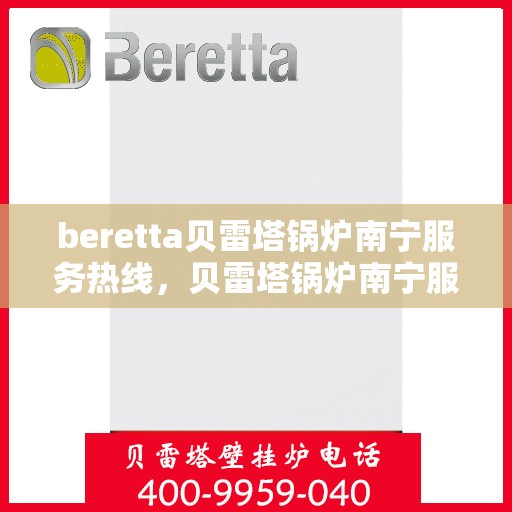 beretta贝雷塔锅炉南宁服务热线，贝雷塔锅炉南宁服务热线，专业维修与支持团队为您解答疑虑