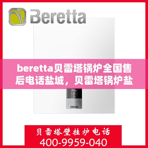 beretta贝雷塔锅炉全国售后电话盐城，贝雷塔锅炉盐城售后电话及维修服务支持