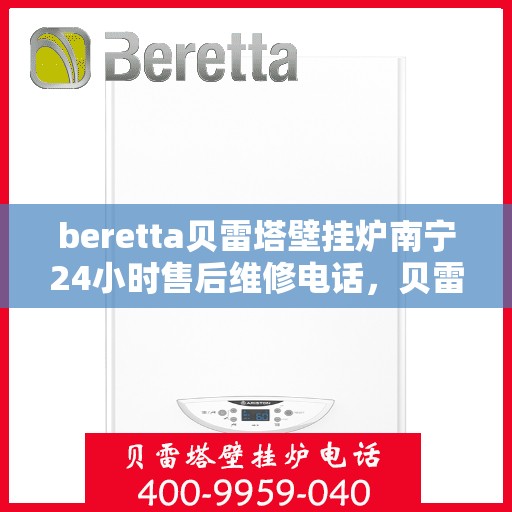 beretta贝雷塔壁挂炉南宁24小时售后维修电话，贝雷塔壁挂炉南宁售后维修热线全天候服务电话
