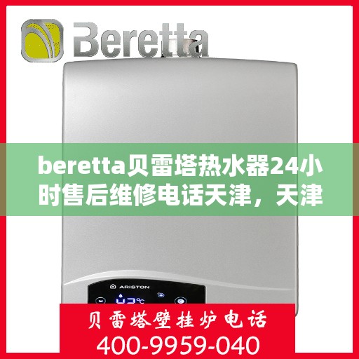 beretta贝雷塔热水器24小时售后维修电话天津，天津贝雷塔热水器全天候售后维修服务热线及专业解决方案