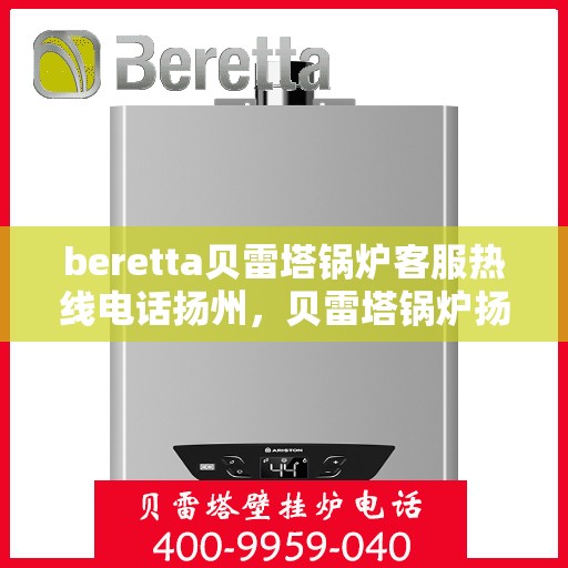 beretta贝雷塔锅炉客服热线电话扬州，贝雷塔锅炉扬州客服热线电话及售后支持指南