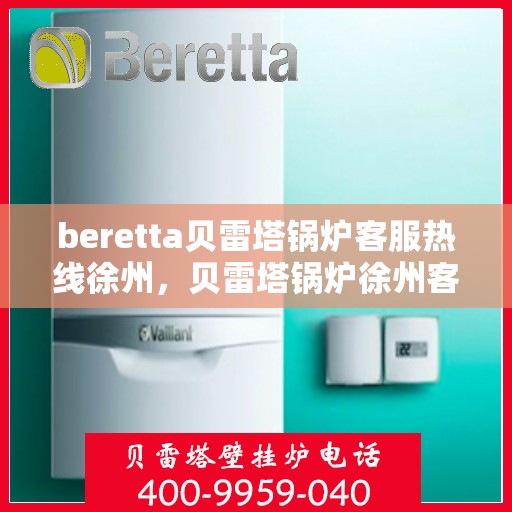 beretta贝雷塔锅炉客服热线徐州，贝雷塔锅炉徐州客服热线解决方案