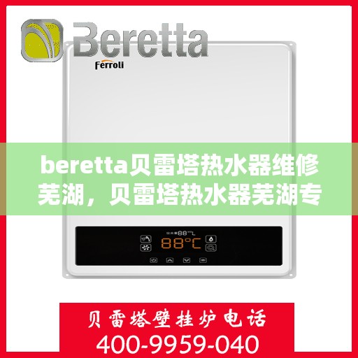 beretta贝雷塔热水器维修芜湖，贝雷塔热水器芜湖专业维修服务
