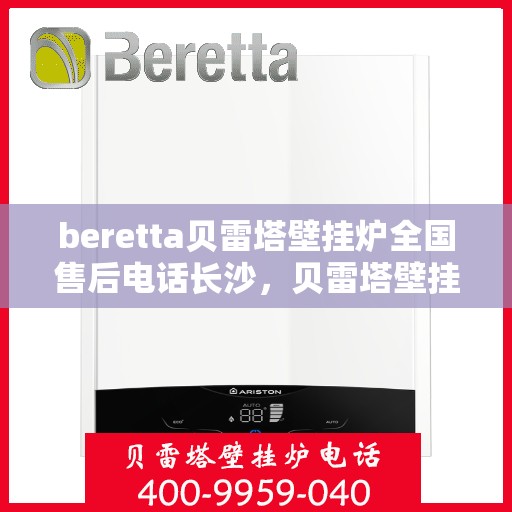 beretta贝雷塔壁挂炉全国售后电话长沙，贝雷塔壁挂炉长沙售后热线及维修服务指南