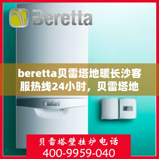 beretta贝雷塔地暖长沙客服热线24小时，贝雷塔地暖长沙全天候客服热线，温暖连接不间断