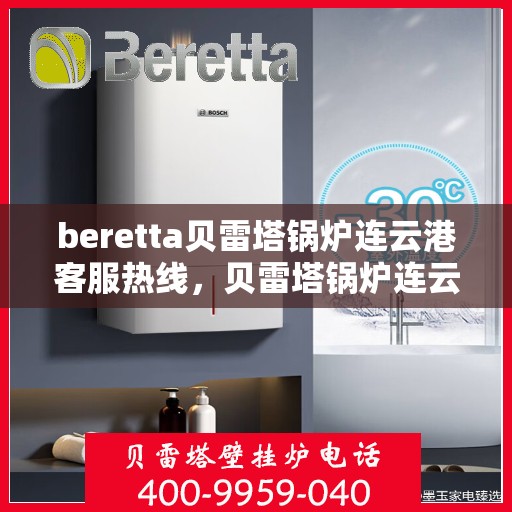 beretta贝雷塔锅炉连云港客服热线，贝雷塔锅炉连云港客服热线，专业支持与解决方案一站式服务