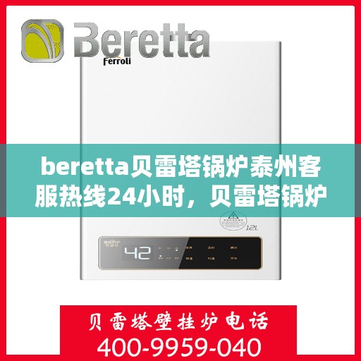 beretta贝雷塔锅炉泰州客服热线24小时，贝雷塔锅炉泰州全天候客服热线支持，贴心服务随时在线