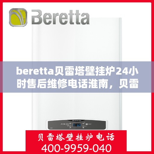 beretta贝雷塔壁挂炉24小时售后维修电话淮南，贝雷塔壁挂炉淮南售后维修服务热线全天候响应，专业维修团队为您排忧解难