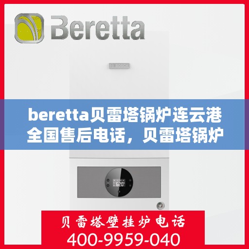 beretta贝雷塔锅炉连云港全国售后电话，贝雷塔锅炉连云港全国售后热线及维修服务指南