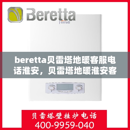 beretta贝雷塔地暖客服电话淮安，贝雷塔地暖淮安客服热线及咨询指南