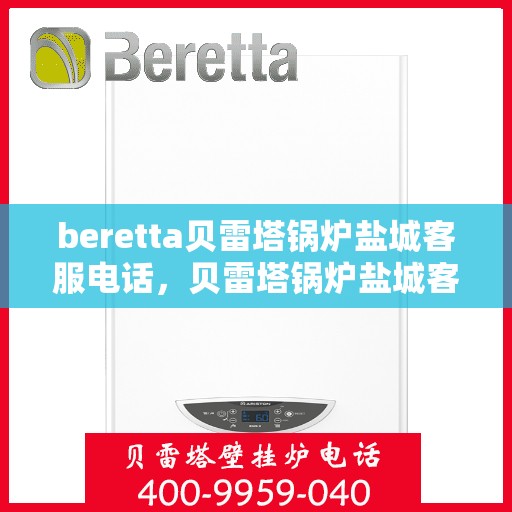 beretta贝雷塔锅炉盐城客服电话，贝雷塔锅炉盐城客服热线及售后服务电话