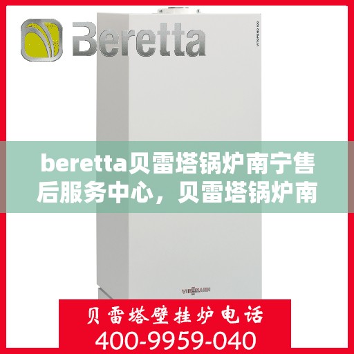 beretta贝雷塔锅炉南宁售后服务中心，贝雷塔锅炉南宁售后服务中心，专业维修与优质服务