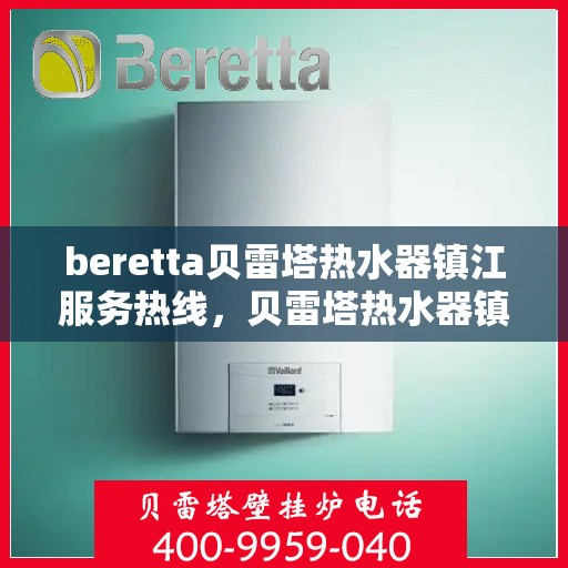 beretta贝雷塔热水器镇江服务热线，贝雷塔热水器镇江服务热线，专业维修与售后支持一站式解决