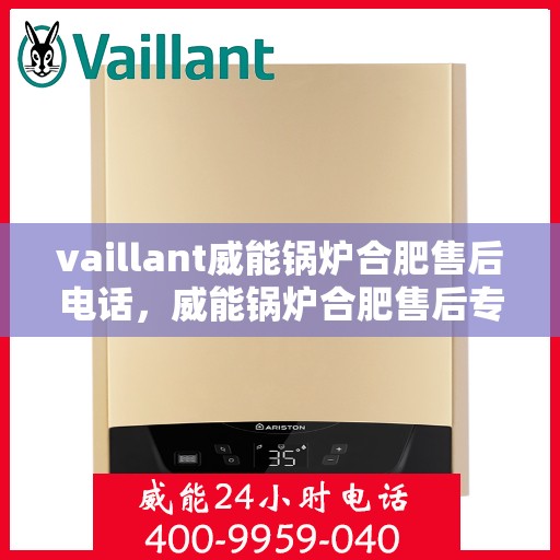 vaillant威能锅炉合肥售后电话，威能锅炉合肥售后专线，专业服务的贴心之选