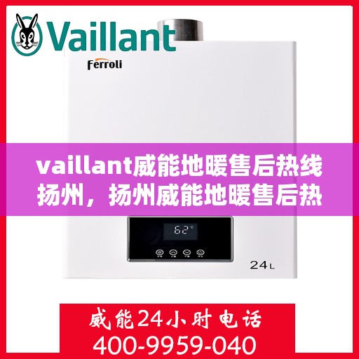vaillant威能地暖售后热线扬州，扬州威能地暖售后热线及专业维修服务指南