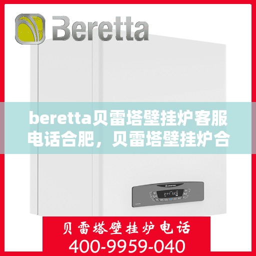 beretta贝雷塔壁挂炉客服电话合肥，贝雷塔壁挂炉合肥客服热线及售后服务指南