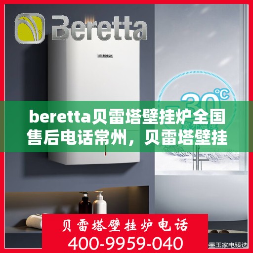 beretta贝雷塔壁挂炉全国售后电话常州，贝雷塔壁挂炉常州售后热线，专业维修与全国服务电话一览