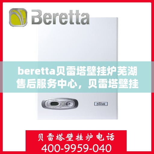 beretta贝雷塔壁挂炉芜湖售后服务中心，贝雷塔壁挂炉芜湖售后服务中心，专业维修与优质服务