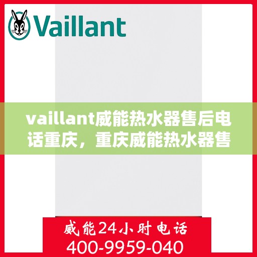 vaillant威能热水器售后电话重庆，重庆威能热水器售后热线及服务指南