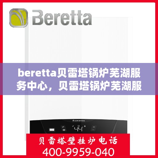 beretta贝雷塔锅炉芜湖服务中心，贝雷塔锅炉芜湖服务中心，专业维修与优质服务一体化
