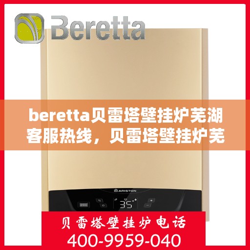 beretta贝雷塔壁挂炉芜湖客服热线，贝雷塔壁挂炉芜湖客服热线，专业支持与解决方案一站式服务
