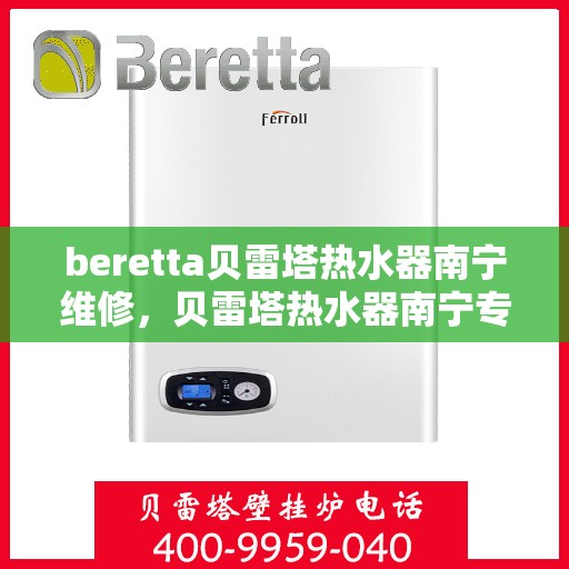 beretta贝雷塔热水器南宁维修，贝雷塔热水器南宁专业维修服务团队解析与指南