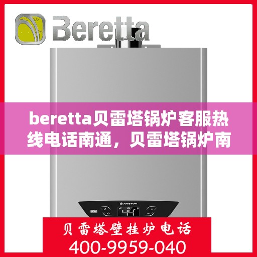 beretta贝雷塔锅炉客服热线电话南通，贝雷塔锅炉南通客服热线电话及售后支持全解析