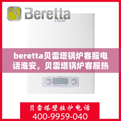 beretta贝雷塔锅炉客服电话淮安，贝雷塔锅炉客服热线在淮安，专业支持与解决方案一站式服务