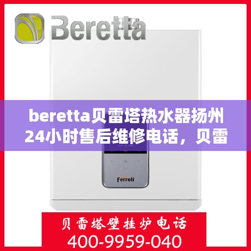 beretta贝雷塔热水器扬州24小时售后维修电话，贝雷塔热水器扬州售后维修热线全天候服务电话