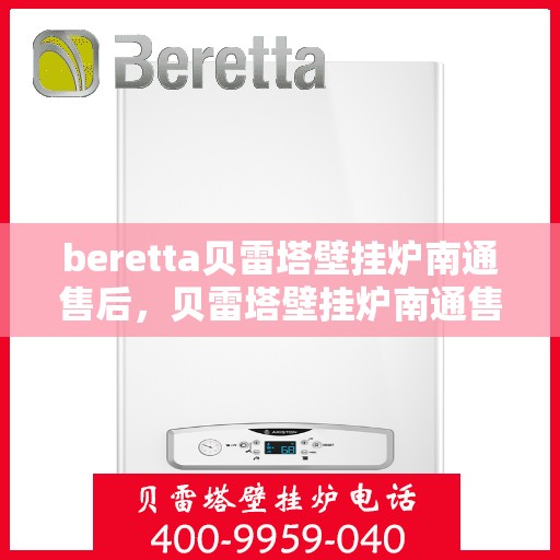 beretta贝雷塔壁挂炉南通售后，贝雷塔壁挂炉南通售后服务中心，专业维修与贴心服务