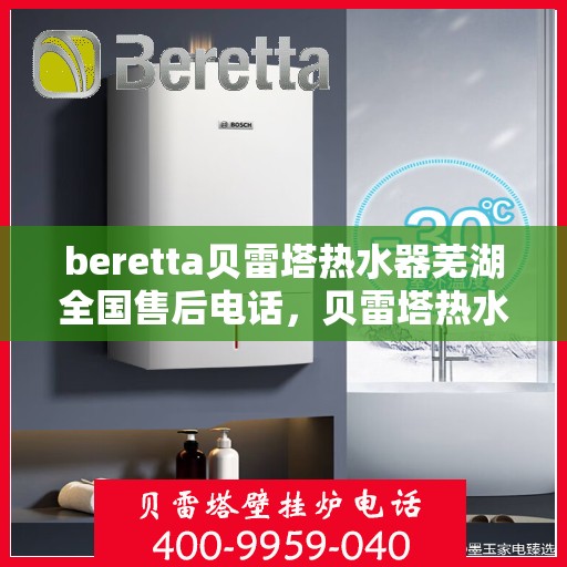 beretta贝雷塔热水器芜湖全国售后电话，贝雷塔热水器芜湖全国售后热线及维修服务指南