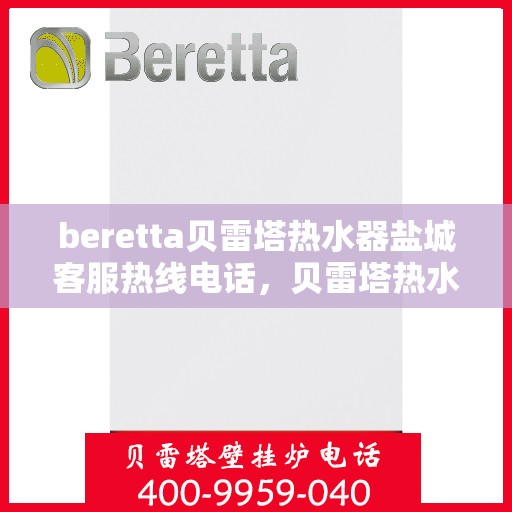 beretta贝雷塔热水器盐城客服热线电话，贝雷塔热水器盐城客服热线电话——快速解决您的疑问与需求！