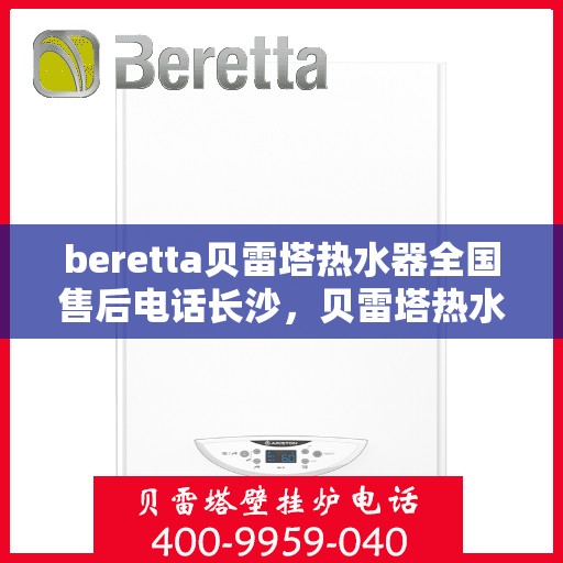 beretta贝雷塔热水器全国售后电话长沙，贝雷塔热水器长沙售后专线，专业维修与全国服务电话